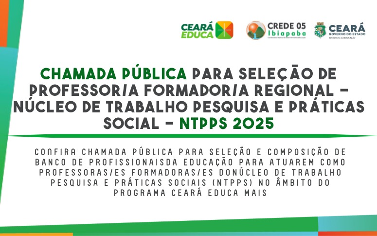CHAMADA PÚBLICA PARA SELEÇÃO E COMPOSIÇÃO DE BANCO DE PROFISSIONAIS DA EDUCAÇÃO PARA ATUAREM COMO PROFESSORAS/ES FORMADORAS/ES DO NÚCLEO DE TRABALHO PESQUISA E PRÁTICAS SOCIAIS (NTPPS) NO ÂMBITO DO PROGRAMA CEARÁ EDUCA MAIS